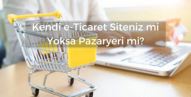 Kendi e-Ticaret Siteniz mi Yoksa Pazaryeri mi?